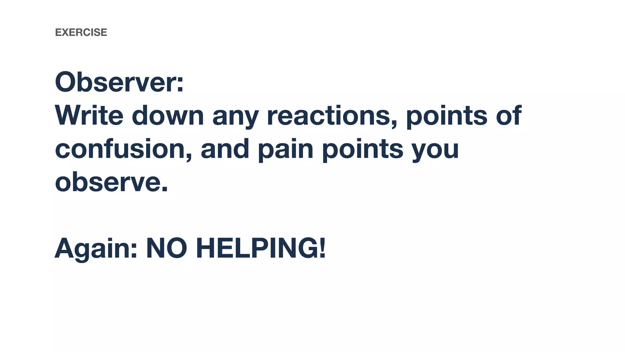 Observer:
Write down any reactions, points of
confusion, and pain points you
observe.
Again: NO HELPING!
EXERCISE
 