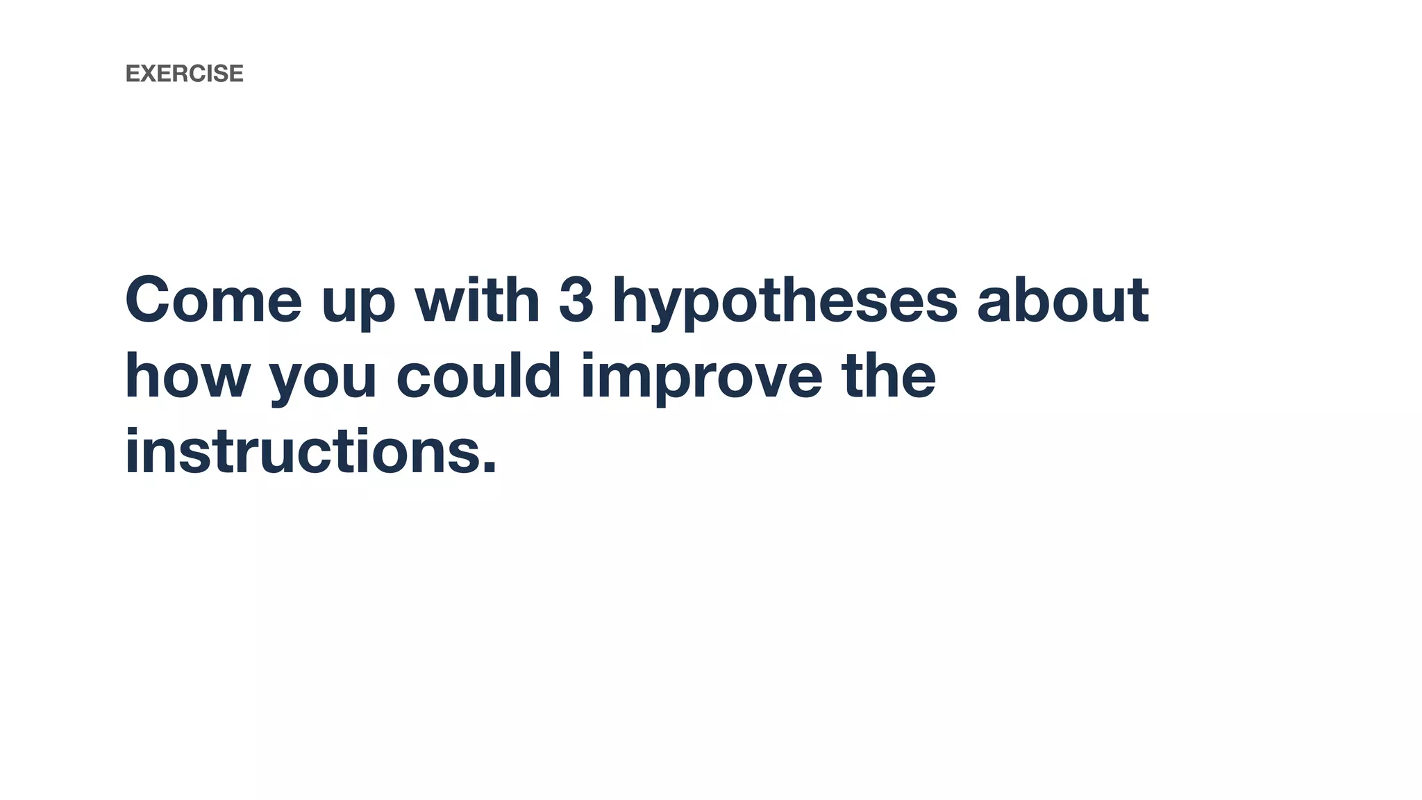 Come up with 3 hypotheses about
how you could improve the
instructions.
EXERCISE
 