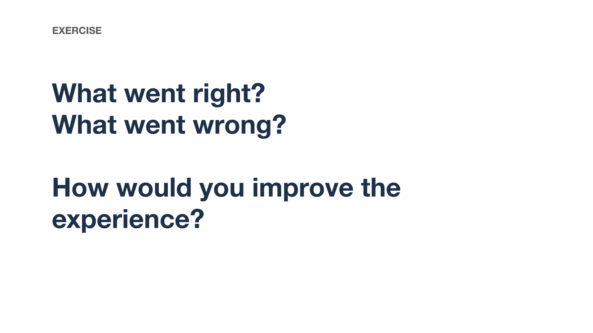 What went right?
What went wrong?
How would you improve the
experience?
EXERCISE
 