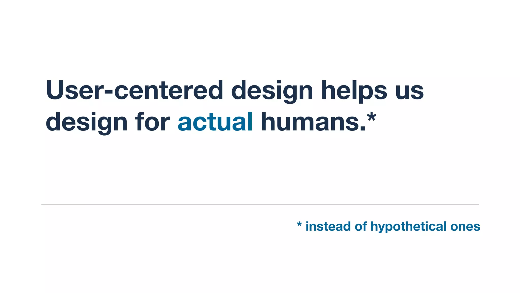 User-centered design helps us
design for actual humans.*
* instead of hypothetical ones
 