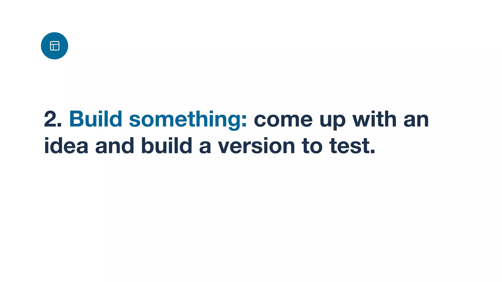 2. Build something: come up with an
idea and build a version to test.
 