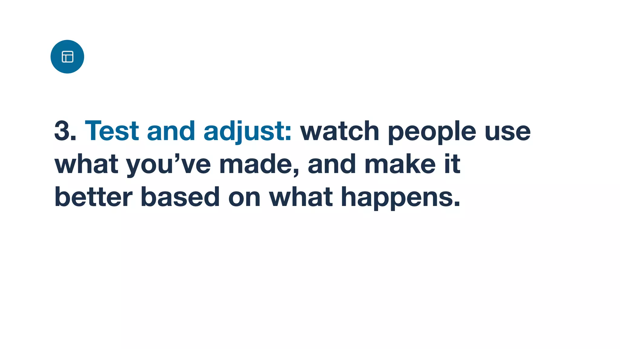 3. Test and adjust: watch people use
what you’ve made, and make it
better based on what happens.
 