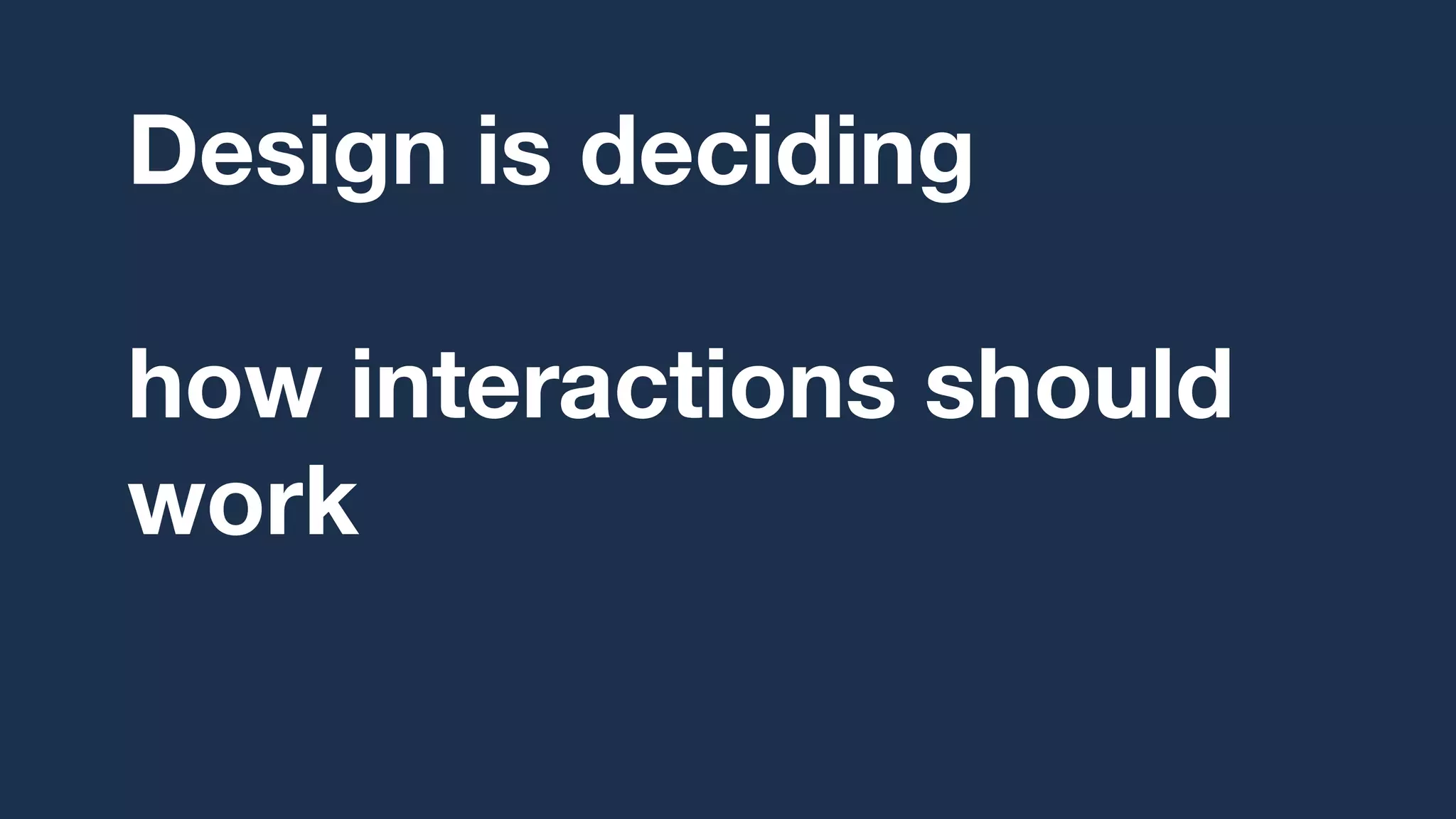 Design is deciding,
over and over,
how interactions should
work for humans
based on research.
 