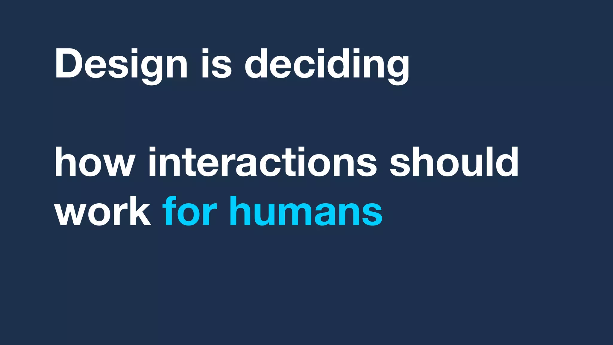 Design is deciding,
over and over,
how interactions should
work for humans
based on research.
 