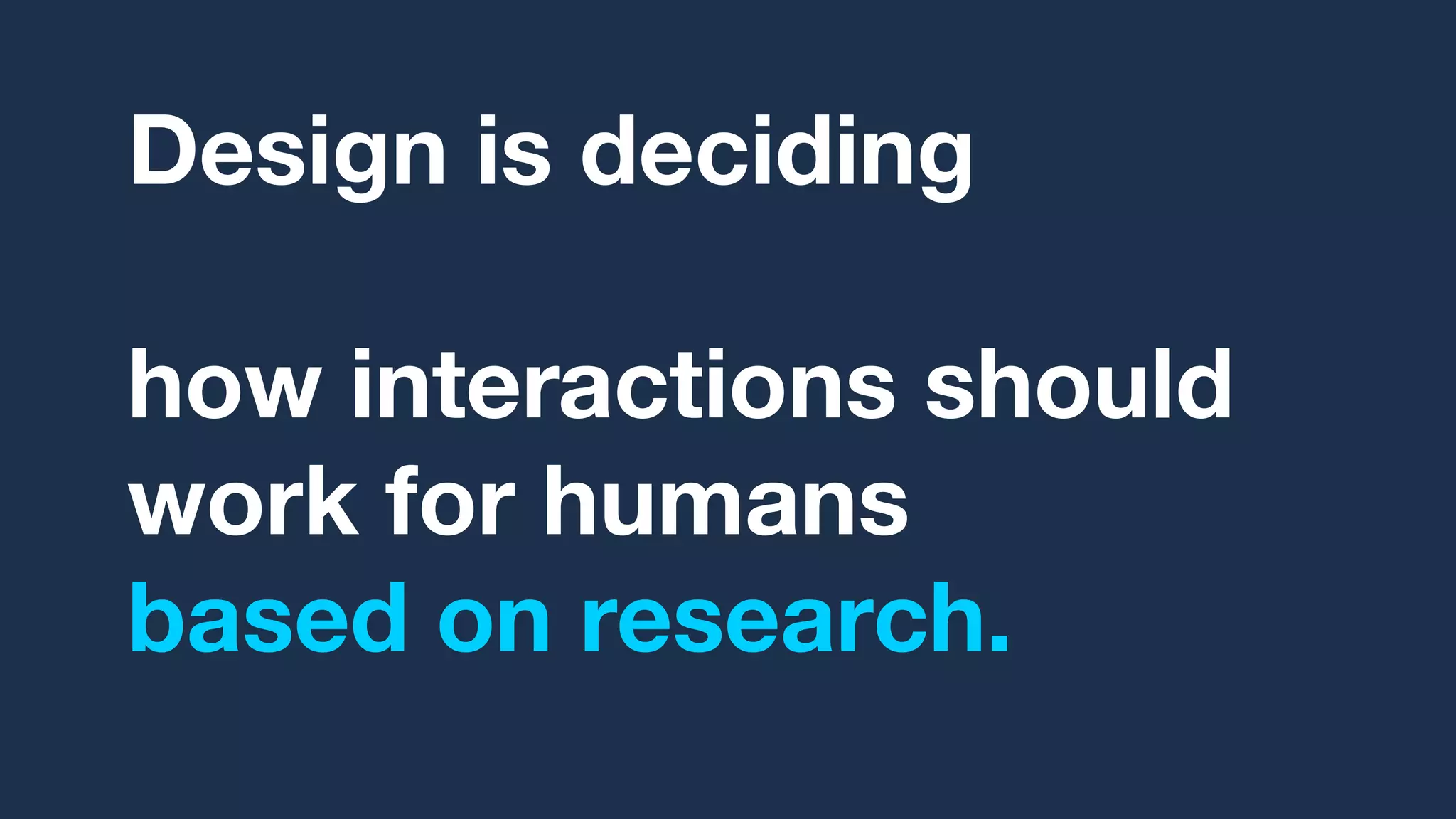 Design is deciding,
over and over,
how interactions should
work for humans
based on research.
 