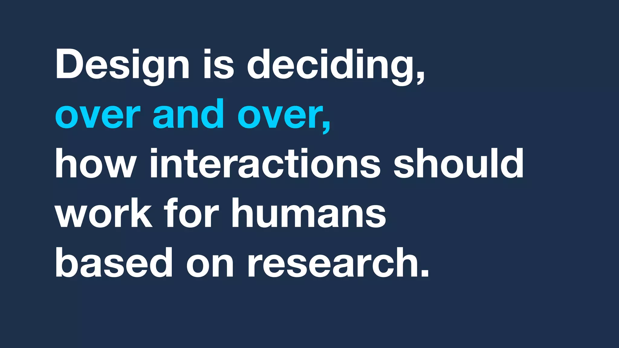 Design is deciding,
over and over,
how interactions should
work for humans
based on research.
 