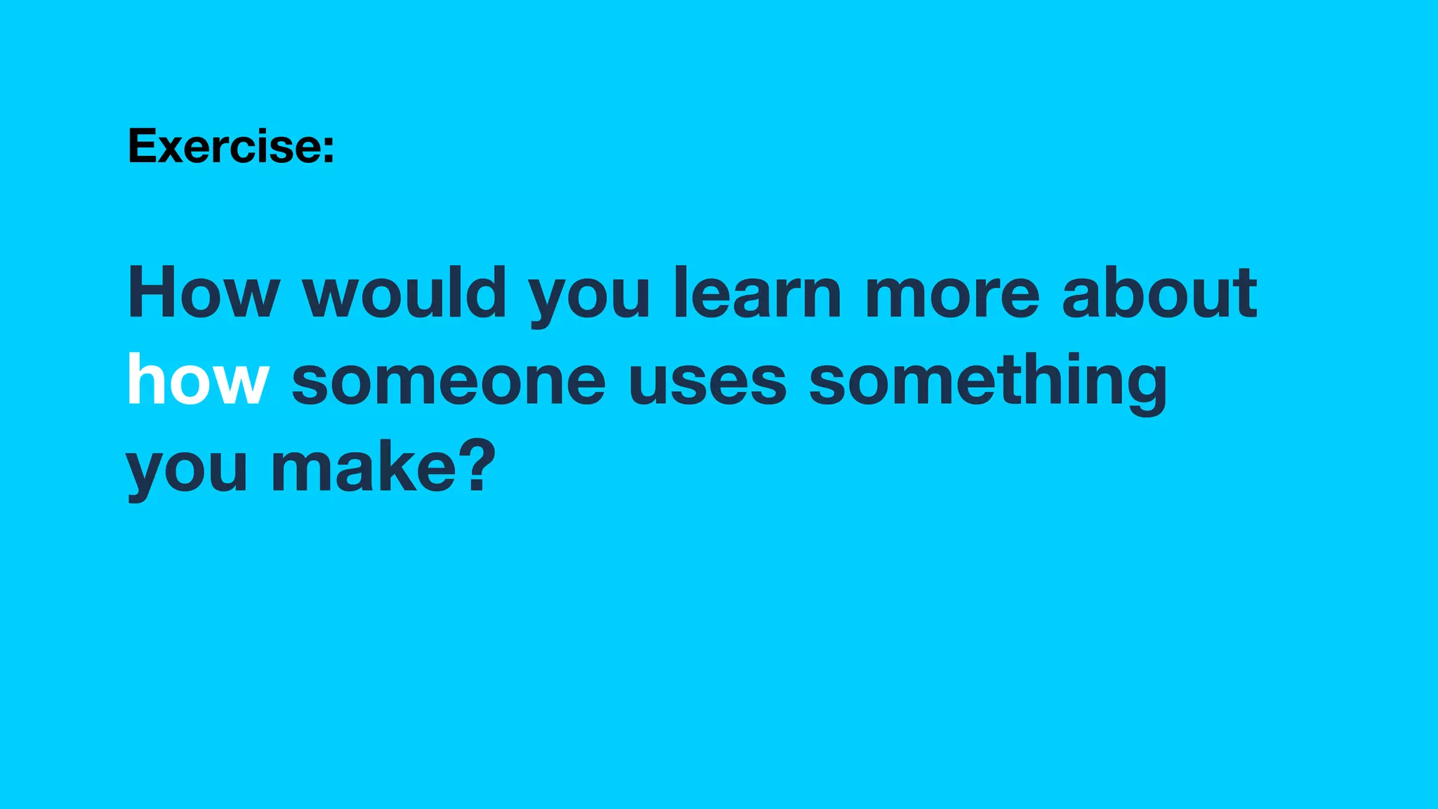 How would you learn more about
how someone uses something
you make?
Exercise:
 