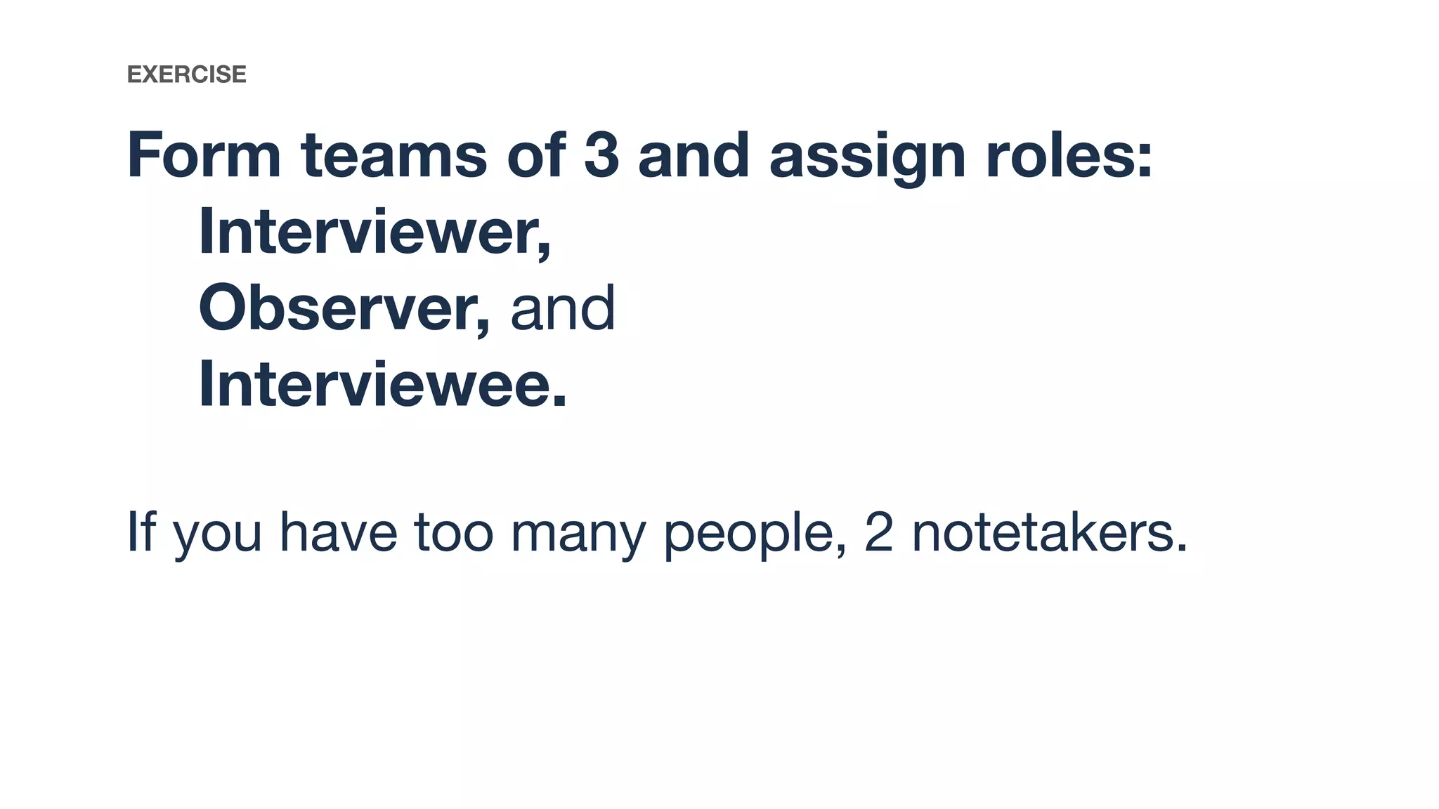 Form teams of 3 and assign roles:
Interviewer,
Observer, and
Interviewee.
If you have too many people, 2 notetakers.
EXERCISE
 