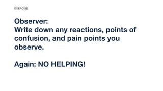Observer:
Write down any reactions, points of
confusion, and pain points you
observe.
Again: NO HELPING!
EXERCISE
 