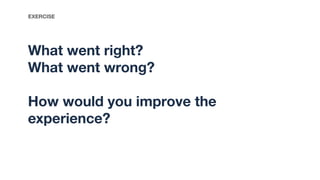 What went right?
What went wrong?
How would you improve the
experience?
EXERCISE
 
