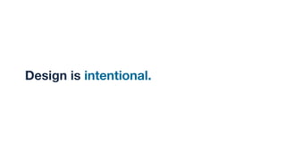 Design is intentional. I
 