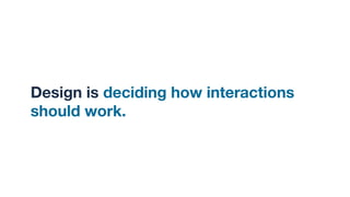 Design is deciding how interactions
should work. I
 