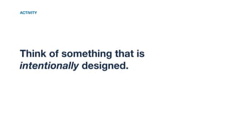 Think of something that is
intentionally designed.
ACTIVITY
 