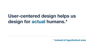 User-centered design helps us
design for actual humans.*
* instead of hypothetical ones
 