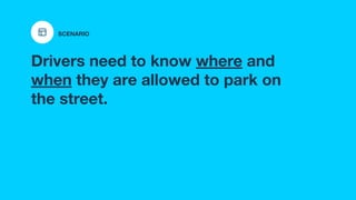 Drivers need to know where and
when they are allowed to park on
the street.
SCENARIO
 