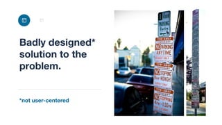Badly designed*
solution to the
problem.
*not user-centered
 