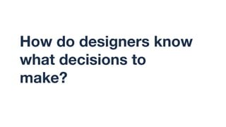 How do designers know
what decisions to
make?
 