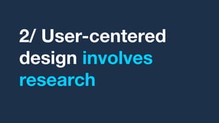 2/ User-centered
design involves
research
 