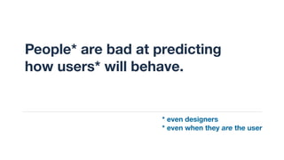 People* are bad at predicting
how users* will behave.
* even designers
* even when they are the user
 