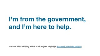 I’m from the government,
and I’m here to help.
The nine most terrifying words in the English language, according to Ronald Reagan
 
