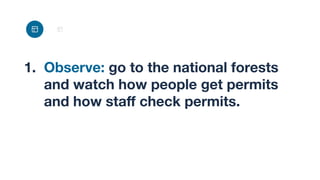 1. Observe: go to the national forests
and watch how people get permits
and how staﬀ check permits.
 