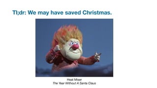 Tl;dr: We may have saved Christmas.
Heat Miser
The Year Without A Santa Claus
 