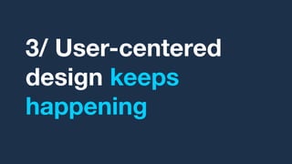 3/ User-centered
design keeps
happening
 