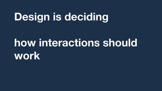 Design is deciding,
over and over,
how interactions should
work for humans
based on research.
 