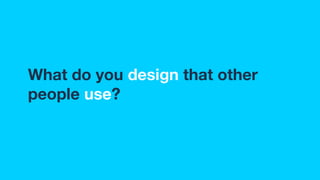 What do you design that other
people use?
 