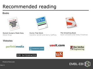 Recommended reading Slide  Rocket Surgery Made Easy Steve Krug Forms That Work Caroline Jarrett and Gerry Gaffney The Smashing Book Sven Lennartz and Vitaly Friedman Books Websites F RANCIS  R OWLAND 