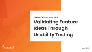 Validating Feature
Ideas Through
Usability Testing
USABILITY TESTING WORKSHOP
March 2018
 