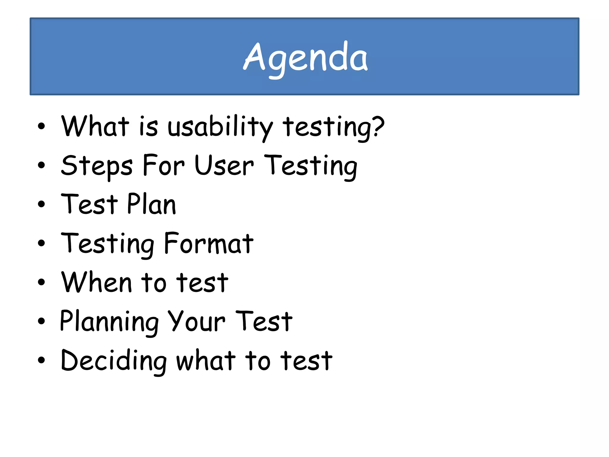 Agenda
• What is usability testing?
• Steps For User Testing
• Test Plan
• Testing Format
• When to test
• Planning Your Test
• Deciding what to test
 