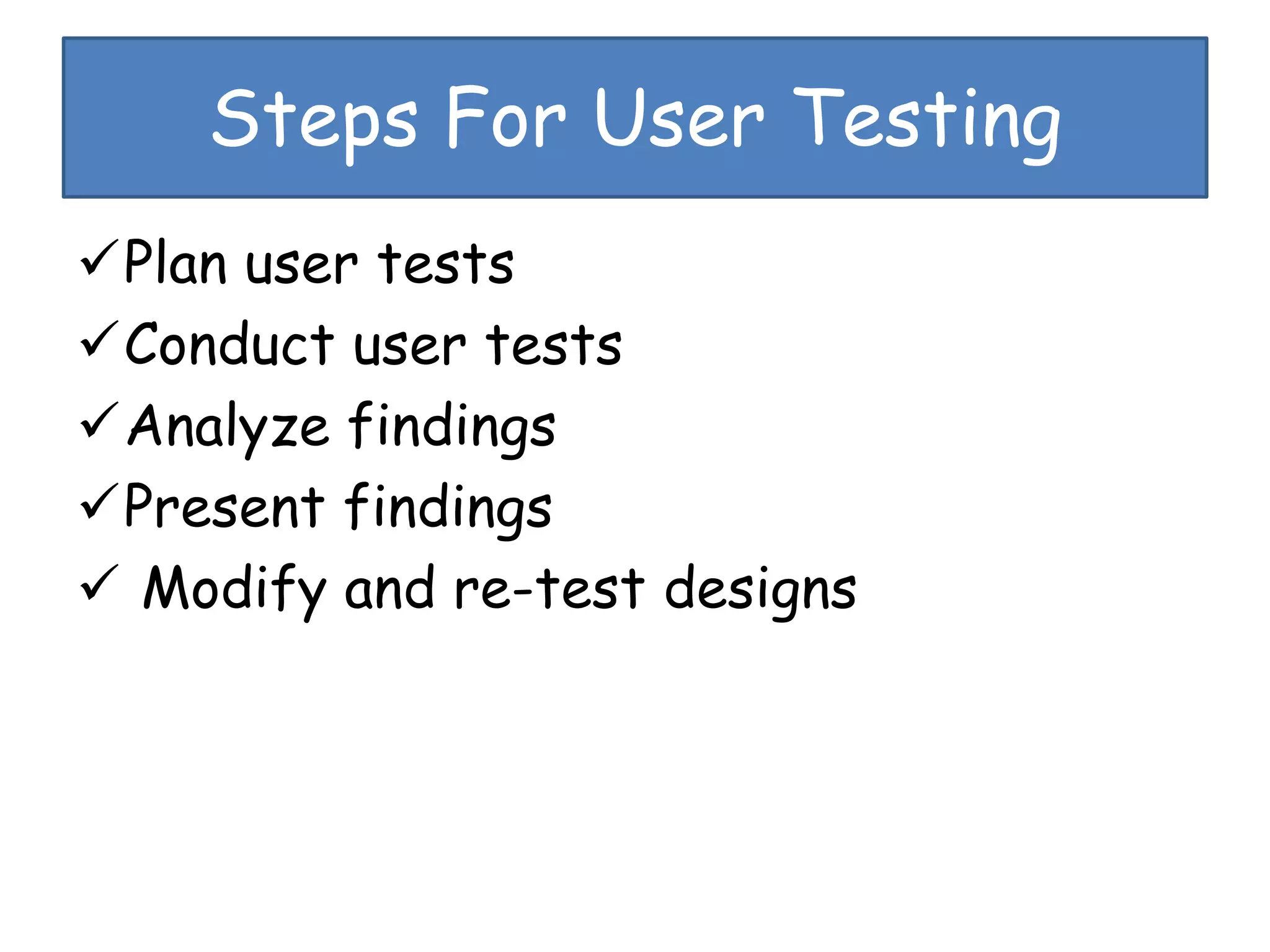 Steps For User Testing
Plan user tests
Conduct user tests
Analyze findings
Present findings
 Modify and re-test designs
 