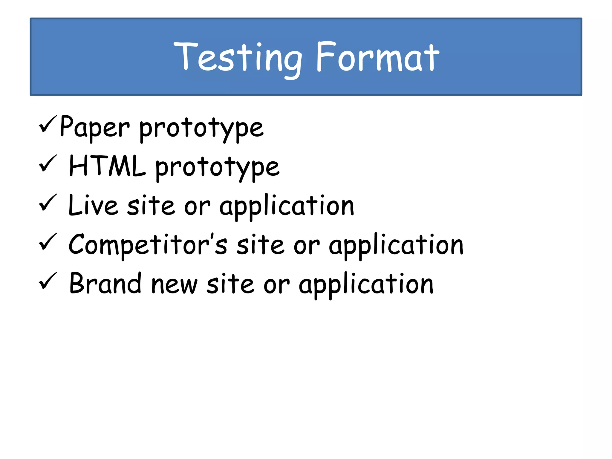 Testing Format
Paper prototype
 HTML prototype
 Live site or application
 Competitor’s site or application
 Brand new site or application
 