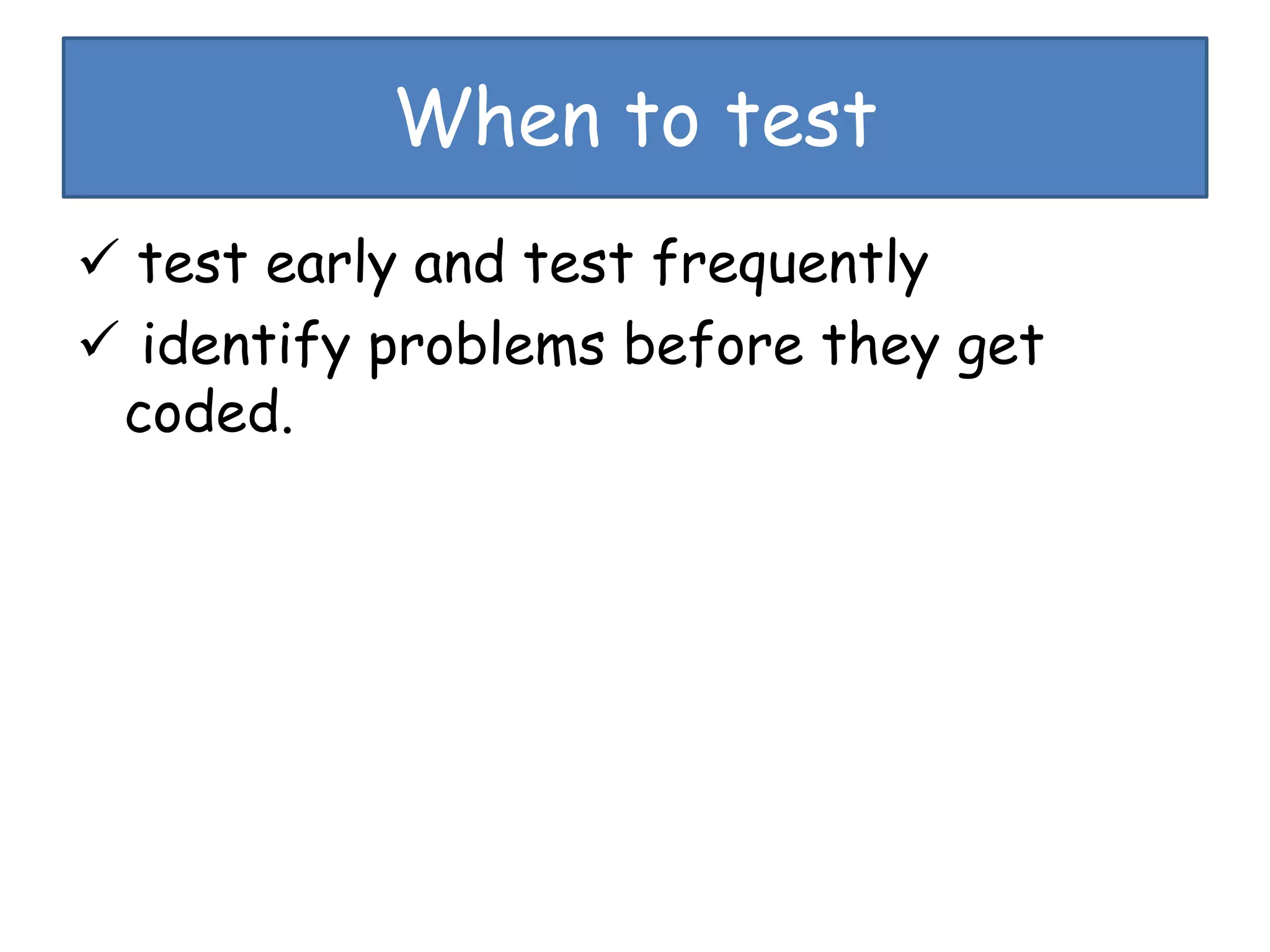 When to test
 test early and test frequently
 identify problems before they get
coded.
 