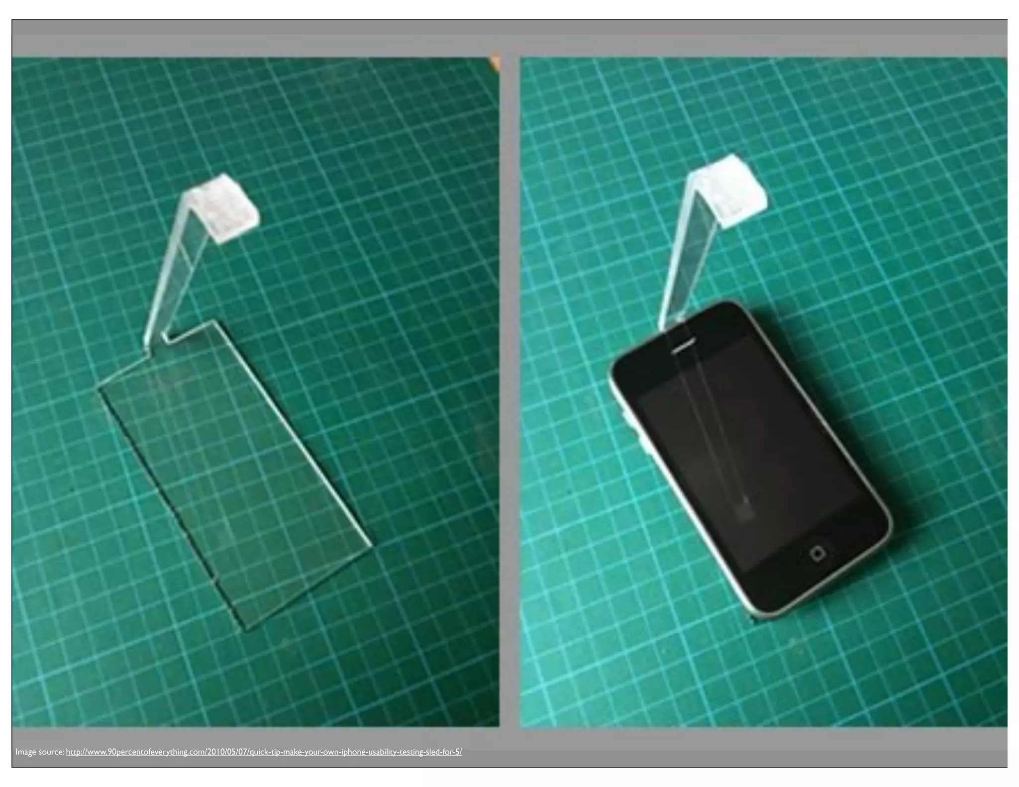 Image source: http://www.90percentofeverything.com/2010/05/07/quick-tip-make-your-own-iphone-usability-testing-sled-for-5/

 