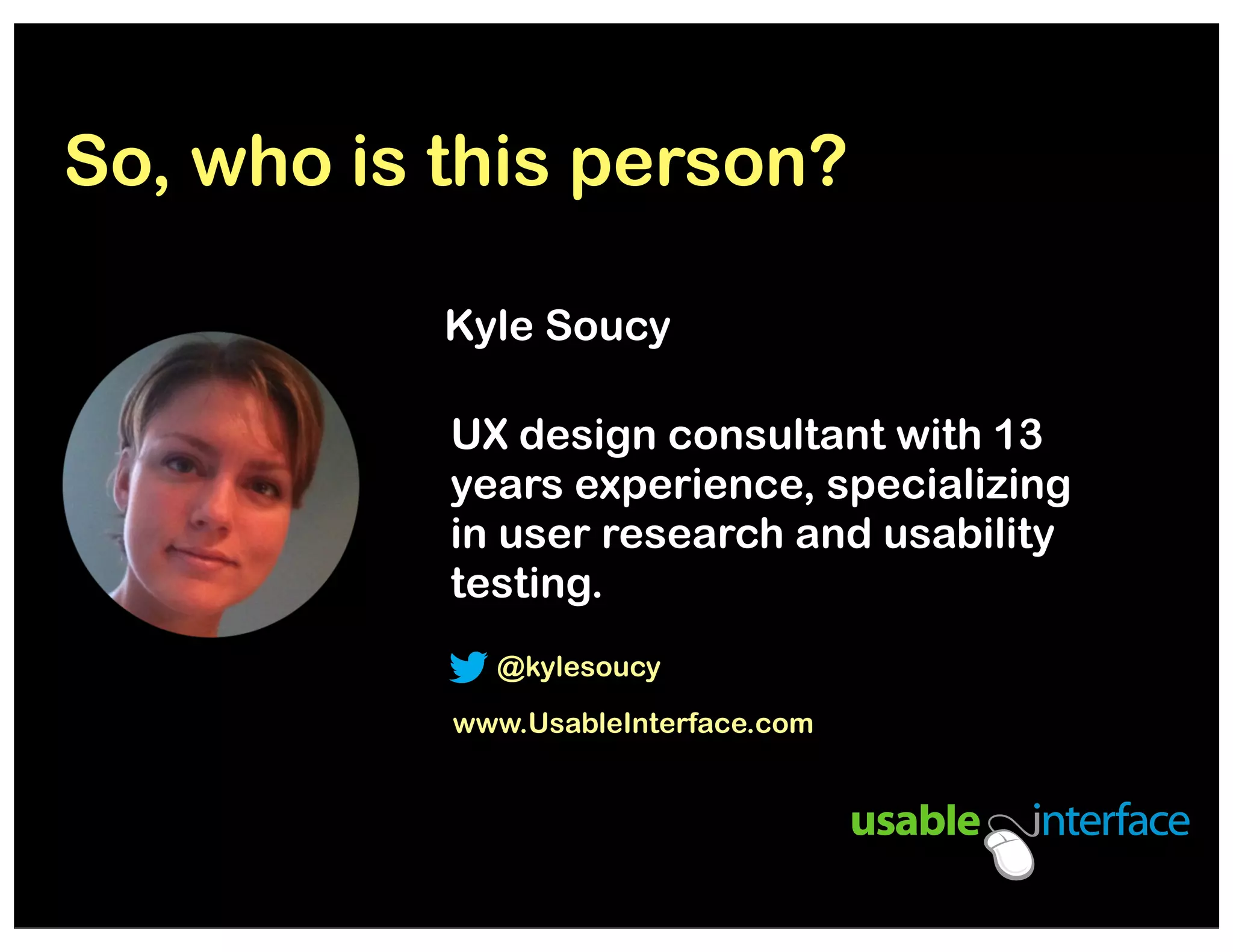 So, who is this person?
Kyle Soucy
UX design consultant with 13
years experience, specializing
in user research and usability
testing.
@kylesoucy
www.UsableInterface.com

 