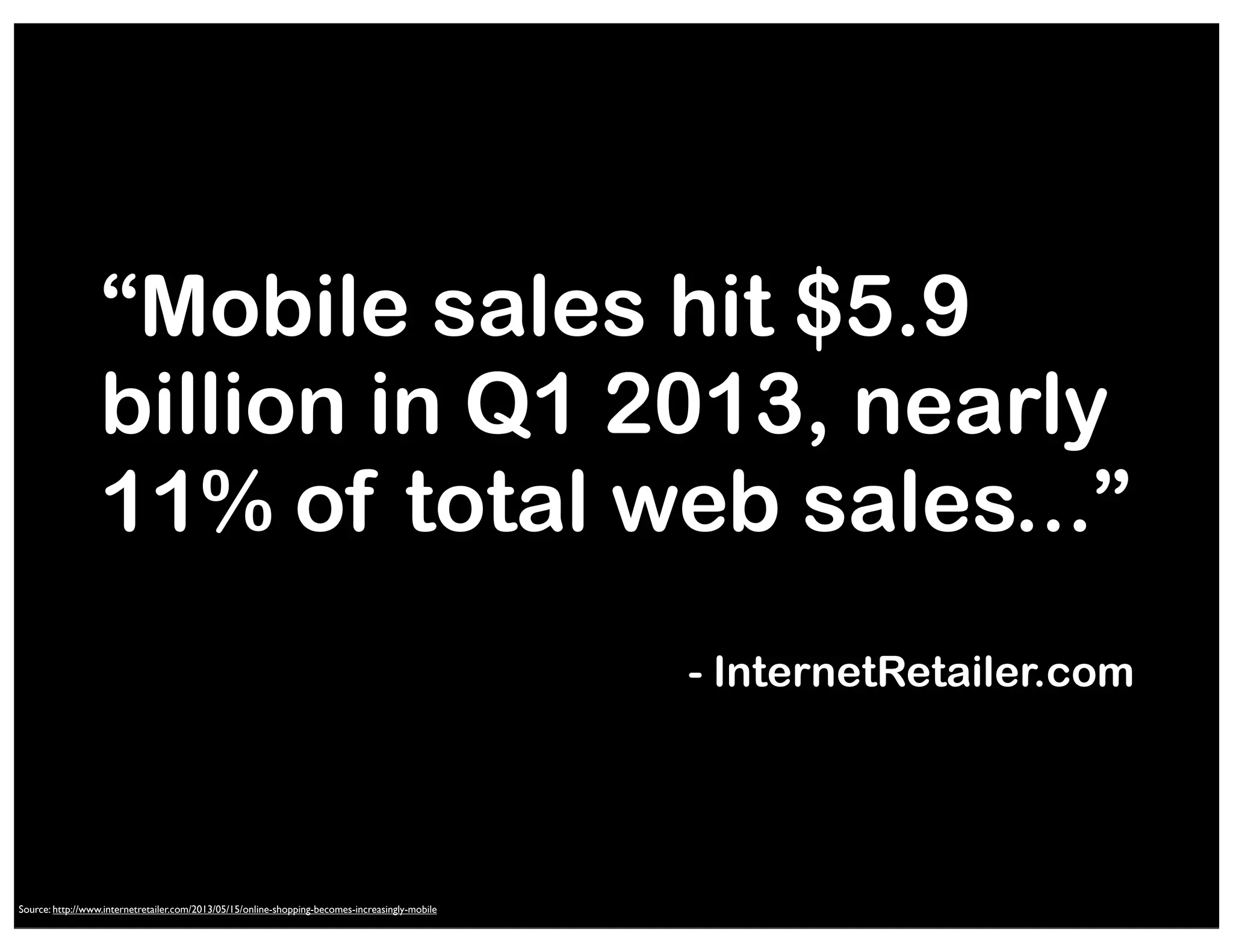 “Mobile sales hit $5.9
billion in Q1 2013, nearly
11% of total web sales...”
- InternetRetailer.com

Source: http://www.internetretailer.com/2013/05/15/online-shopping-becomes-increasingly-mobile
Source: http://mashable.com/2010/04/13/mobile-web-stats/

 