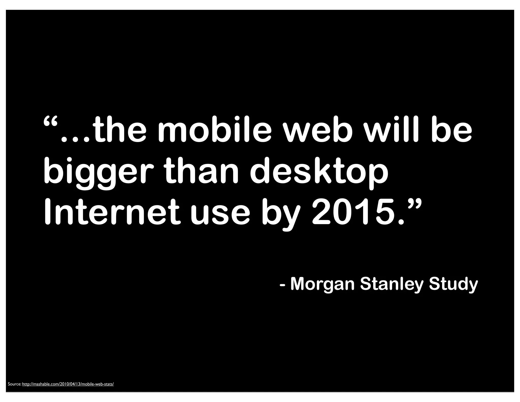 “...the mobile web will be
bigger than desktop
Internet use by 2015.”
- Morgan Stanley Study

Source: http://mashable.com/2010/04/13/mobile-web-stats/
Source: http://mashable.com/2010/04/13/mobile-web-stats/

 