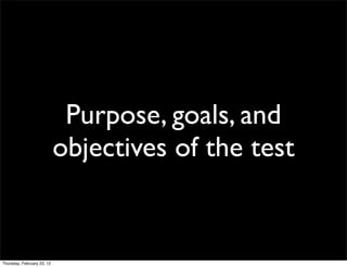 Purpose, goals, and
                            objectives of the test


Thursday, February 23, 12
 