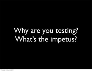 Why are you testing?
                            What’s the impetus?


Thursday, February 23, 12
 