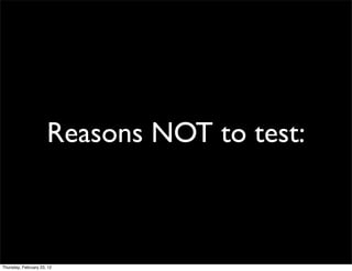 Reasons NOT to test:



Thursday, February 23, 12
 