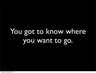 You got to know where
                    you want to go.


Thursday, February 23, 12
 
