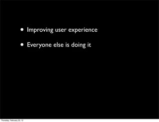 • Improving user experience
                     • Everyone else is doing it




Thursday, February 23, 12
 