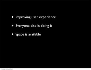 • Improving user experience
                     • Everyone else is doing it
                     • Space is available




Thursday, February 23, 12
 