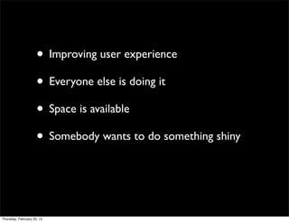 • Improving user experience
                     • Everyone else is doing it
                     • Space is available
                     • Somebody wants to do something shiny


Thursday, February 23, 12
 