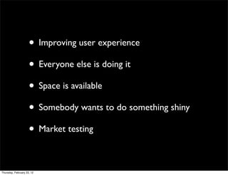 • Improving user experience
                     • Everyone else is doing it
                     • Space is available
                     • Somebody wants to do something shiny
                     • Market testing

Thursday, February 23, 12
 