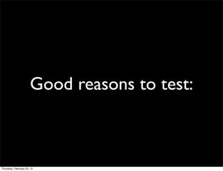 Good reasons to test:



Thursday, February 23, 12
 