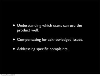 • Understanding which users can use the
                            product well.

                     • Compensating for acknowledged issues.
                     • Addressing speciﬁc complaints.


Thursday, February 23, 12
 