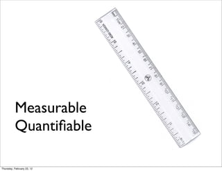 Measurable
          Quantiﬁable

Thursday, February 23, 12
 